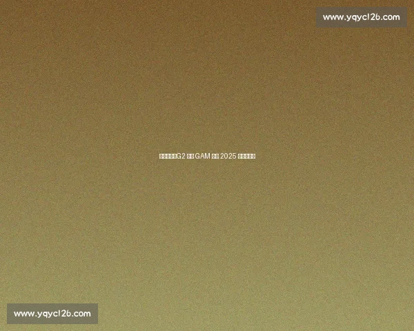 鏖战五局！G2 逆转 GAM 晋级 2025 季中冠军赛